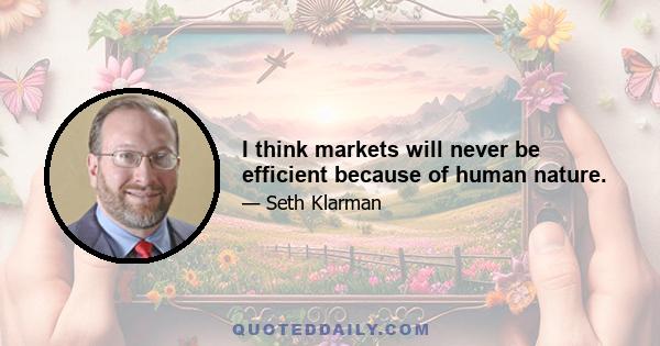 I think markets will never be efficient because of human nature.