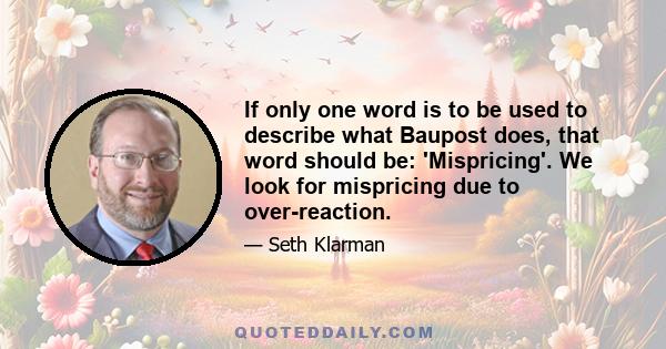 If only one word is to be used to describe what Baupost does, that word should be: 'Mispricing'. We look for mispricing due to over-reaction.