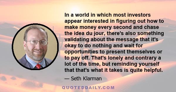 In a world in which most investors appear interested in figuring out how to make money every second and chase the idea du jour, there's also something validating about the message that it's okay to do nothing and wait