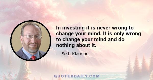 In investing it is never wrong to change your mind. It is only wrong to change your mind and do nothing about it.