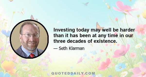 Investing today may well be harder than it has been at any time in our three decades of existence.