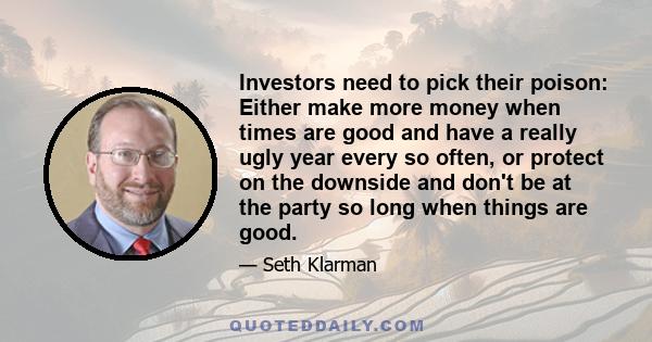 Investors need to pick their poison: Either make more money when times are good and have a really ugly year every so often, or protect on the downside and don't be at the party so long when things are good.