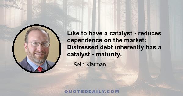 Like to have a catalyst - reduces dependence on the market: Distressed debt inherently has a catalyst - maturity.