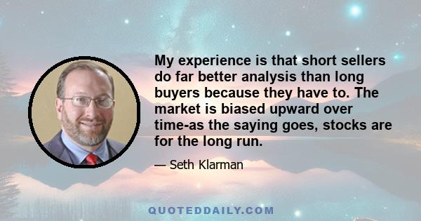 My experience is that short sellers do far better analysis than long buyers because they have to. The market is biased upward over time-as the saying goes, stocks are for the long run.