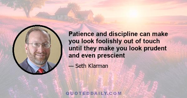 Patience and discipline can make you look foolishly out of touch until they make you look prudent and even prescient