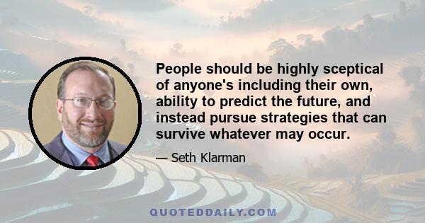 People should be highly sceptical of anyone's including their own, ability to predict the future, and instead pursue strategies that can survive whatever may occur.