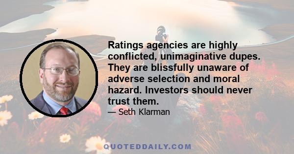 Ratings agencies are highly conflicted, unimaginative dupes. They are blissfully unaware of adverse selection and moral hazard. Investors should never trust them.