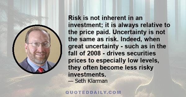 Risk is not inherent in an investment; it is always relative to the price paid. Uncertainty is not the same as risk. Indeed, when great uncertainty - such as in the fall of 2008 - drives securities prices to especially