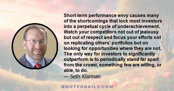 Short-term performance envy causes many of the shortcomings that lock most investors into a perpetual cycle of underachievement. Watch your competitors not out of jealousy but out of respect and focus your efforts not