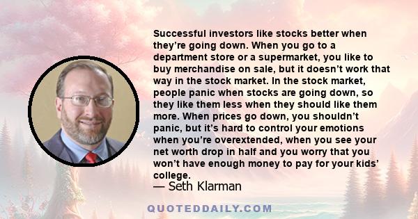 Successful investors like stocks better when they’re going down. When you go to a department store or a supermarket, you like to buy merchandise on sale, but it doesn’t work that way in the stock market. In the stock