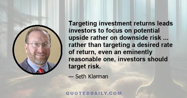 Targeting investment returns leads investors to focus on potential upside rather on downside risk ... rather than targeting a desired rate of return, even an eminently reasonable one, investors should target risk.