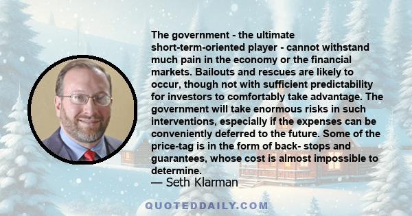 The government - the ultimate short-term-oriented player - cannot withstand much pain in the economy or the financial markets. Bailouts and rescues are likely to occur, though not with sufficient predictability for