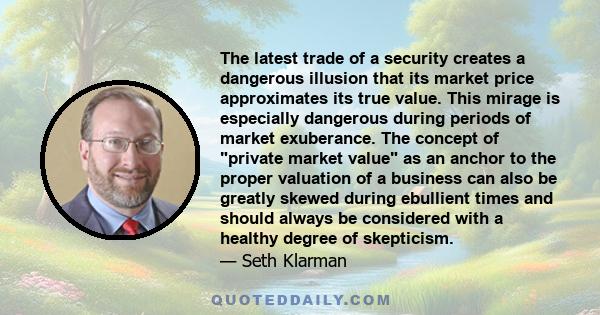 The latest trade of a security creates a dangerous illusion that its market price approximates its true value. This mirage is especially dangerous during periods of market exuberance. The concept of private market value 