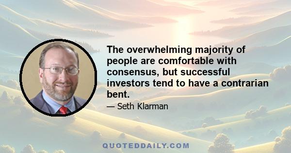 The overwhelming majority of people are comfortable with consensus, but successful investors tend to have a contrarian bent.