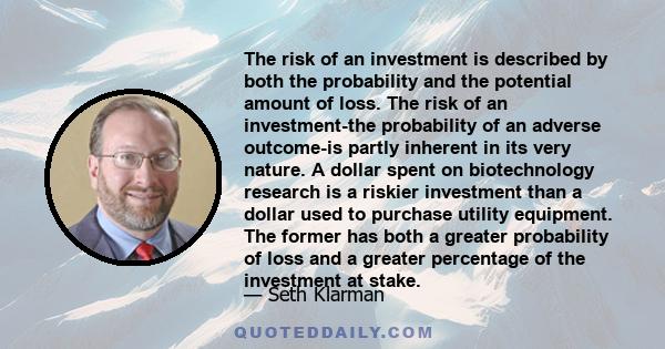 The risk of an investment is described by both the probability and the potential amount of loss. The risk of an investment-the probability of an adverse outcome-is partly inherent in its very nature. A dollar spent on