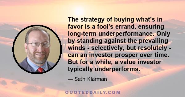 The strategy of buying what's in favor is a fool's errand, ensuring long-term underperformance. Only by standing against the prevailing winds - selectively, but resolutely - can an investor prosper over time. But for a