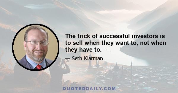 The trick of successful investors is to sell when they want to, not when they have to.