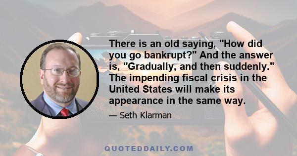 There is an old saying, How did you go bankrupt? And the answer is, Gradually, and then suddenly. The impending fiscal crisis in the United States will make its appearance in the same way.