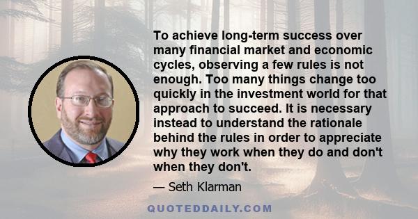 To achieve long-term success over many financial market and economic cycles, observing a few rules is not enough. Too many things change too quickly in the investment world for that approach to succeed. It is necessary