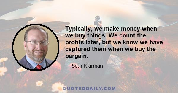 Typically, we make money when we buy things. We count the profits later, but we know we have captured them when we buy the bargain.