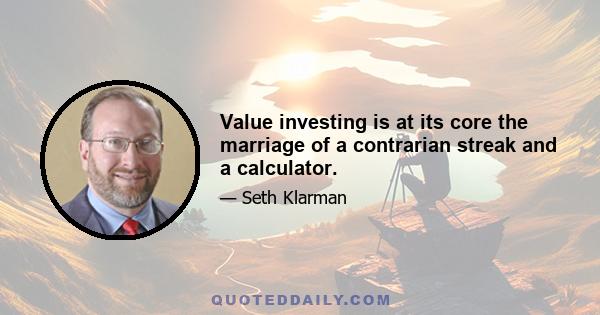 Value investing is at its core the marriage of a contrarian streak and a calculator.