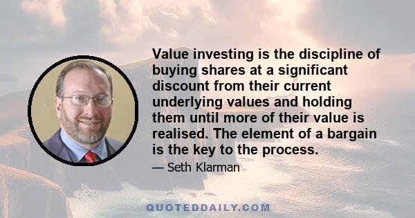 Value investing is the discipline of buying shares at a significant discount from their current underlying values and holding them until more of their value is realised. The element of a bargain is the key to the