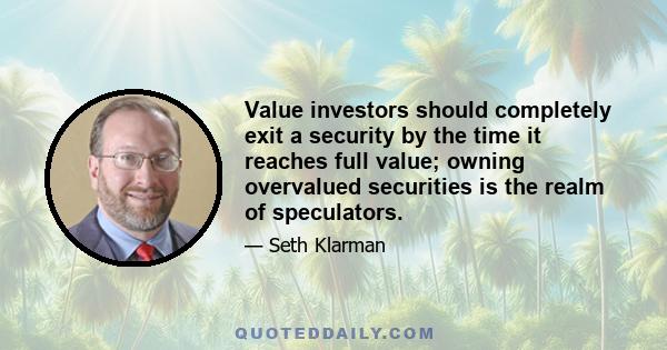 Value investors should completely exit a security by the time it reaches full value; owning overvalued securities is the realm of speculators.