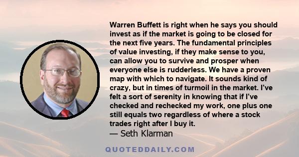 Warren Buffett is right when he says you should invest as if the market is going to be closed for the next five years. The fundamental principles of value investing, if they make sense to you, can allow you to survive