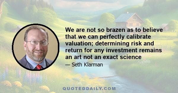 We are not so brazen as to believe that we can perfectly calibrate valuation; determining risk and return for any investment remains an art not an exact science