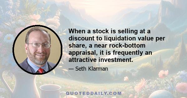 When a stock is selling at a discount to liquidation value per share, a near rock-bottom appraisal, it is frequently an attractive investment.