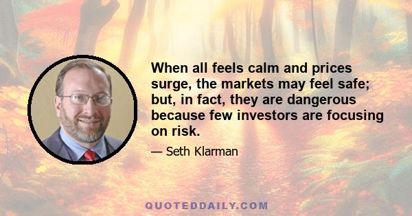 When all feels calm and prices surge, the markets may feel safe; but, in fact, they are dangerous because few investors are focusing on risk.