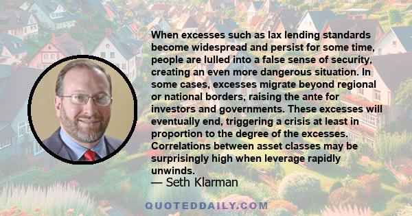 When excesses such as lax lending standards become widespread and persist for some time, people are lulled into a false sense of security, creating an even more dangerous situation. In some cases, excesses migrate