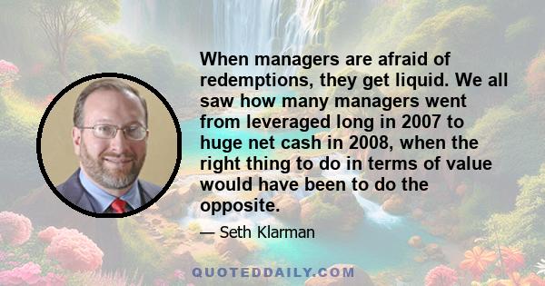 When managers are afraid of redemptions, they get liquid. We all saw how many managers went from leveraged long in 2007 to huge net cash in 2008, when the right thing to do in terms of value would have been to do the