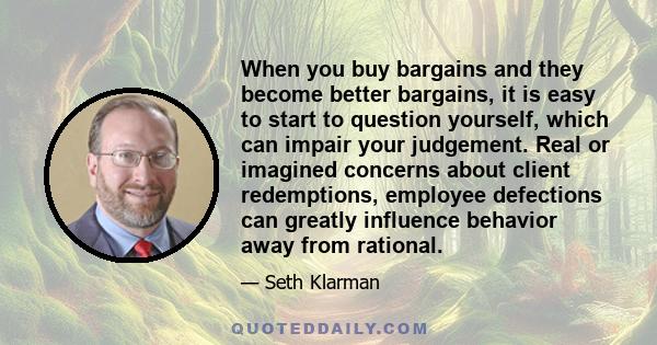 When you buy bargains and they become better bargains, it is easy to start to question yourself, which can impair your judgement. Real or imagined concerns about client redemptions, employee defections can greatly