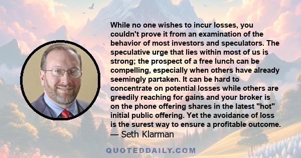 While no one wishes to incur losses, you couldn't prove it from an examination of the behavior of most investors and speculators. The speculative urge that lies within most of us is strong; the prospect of a free lunch