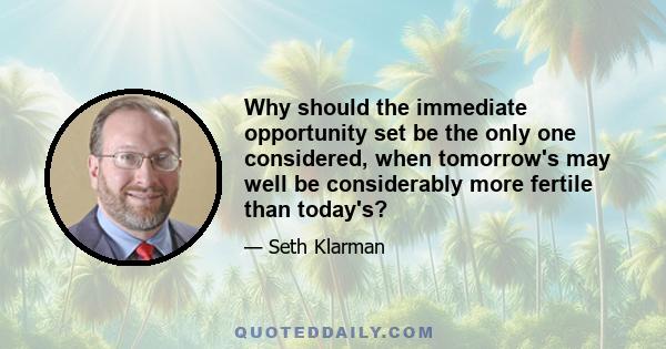 Why should the immediate opportunity set be the only one considered, when tomorrow's may well be considerably more fertile than today's?