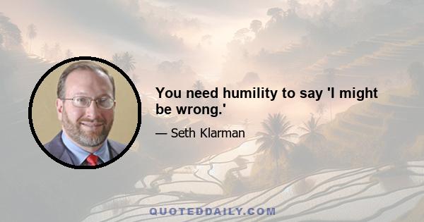 You need humility to say 'I might be wrong.'