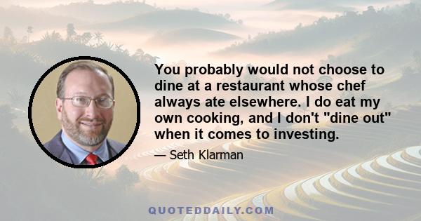 You probably would not choose to dine at a restaurant whose chef always ate elsewhere. I do eat my own cooking, and I don't dine out when it comes to investing.