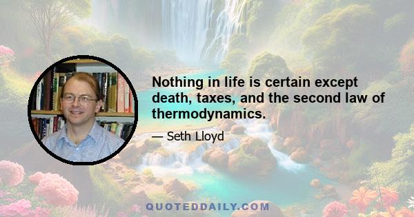 Nothing in life is certain except death, taxes, and the second law of thermodynamics.