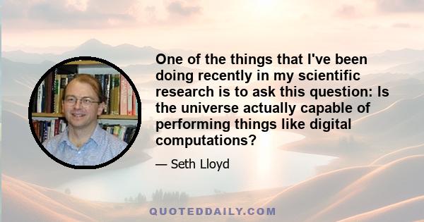 One of the things that I've been doing recently in my scientific research is to ask this question: Is the universe actually capable of performing things like digital computations?