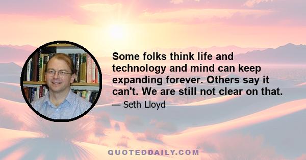 Some folks think life and technology and mind can keep expanding forever. Others say it can't. We are still not clear on that.