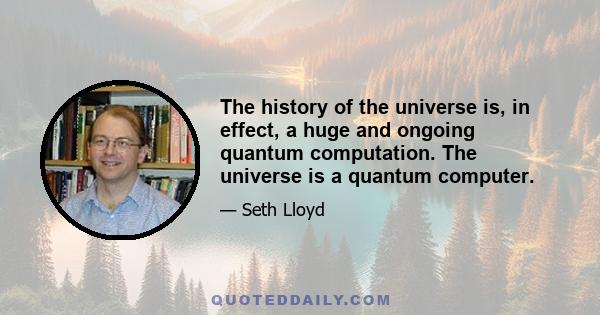 The history of the universe is, in effect, a huge and ongoing quantum computation. The universe is a quantum computer.