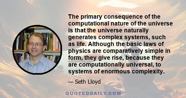 The primary consequence of the computational nature of the universe is that the universe naturally generates complex systems, such as life. Although the basic laws of physics are comparatively simple in form, they give