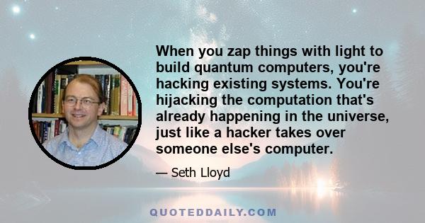 When you zap things with light to build quantum computers, you're hacking existing systems. You're hijacking the computation that's already happening in the universe, just like a hacker takes over someone else's