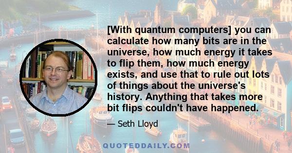 [With quantum computers] you can calculate how many bits are in the universe, how much energy it takes to flip them, how much energy exists, and use that to rule out lots of things about the universe's history. Anything 