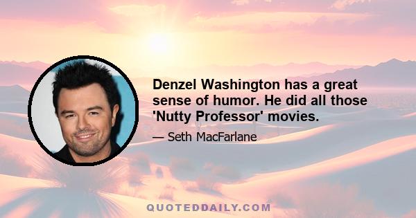 Denzel Washington has a great sense of humor. He did all those 'Nutty Professor' movies.