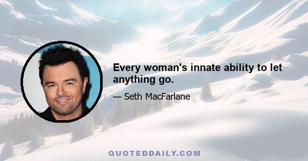 Every woman's innate ability to let anything go.