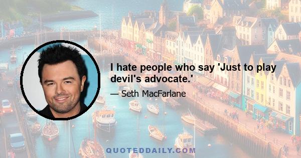 I hate people who say 'Just to play devil's advocate.'