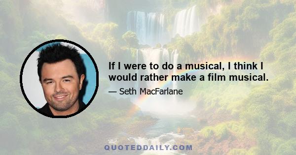 If I were to do a musical, I think I would rather make a film musical.