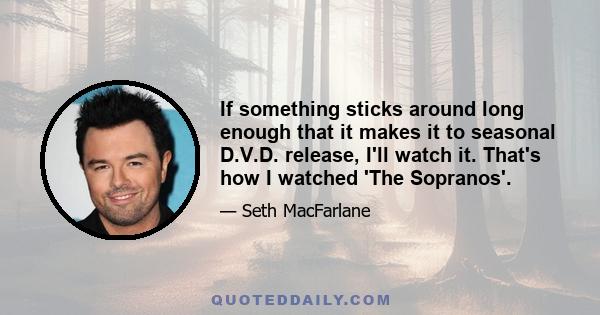 If something sticks around long enough that it makes it to seasonal D.V.D. release, I'll watch it. That's how I watched 'The Sopranos'.